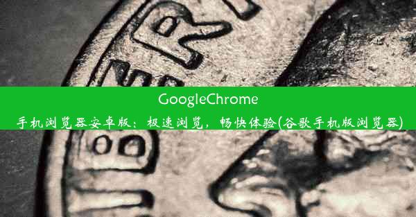 GoogleChrome手机浏览器安卓版：极速浏览，畅快体验(谷歌手机版浏览器)