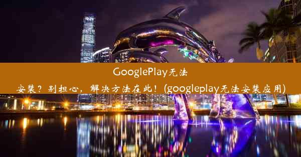 GooglePlay无法安装？别担心，解决方法在此！(googleplay无法安装应用)