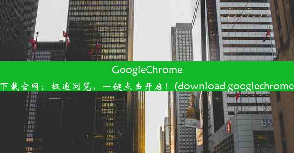 GoogleChrome下载官网：极速浏览，一键点击开启！(download googlechrome)