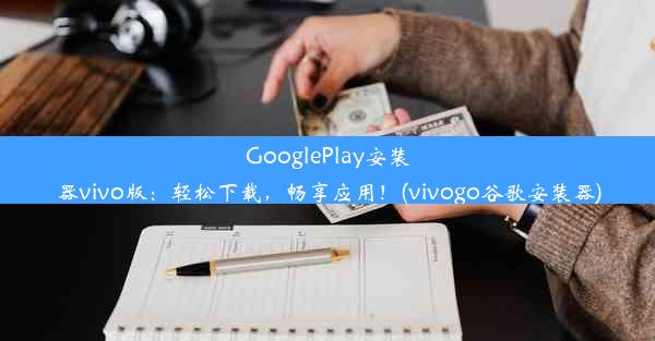 GooglePlay安装器vivo版：轻松下载，畅享应用！(vivogo谷歌安装器)