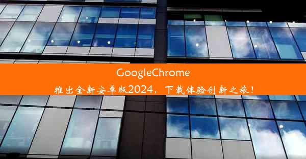 GoogleChrome推出全新安卓版2024，下载体验创新之旅！