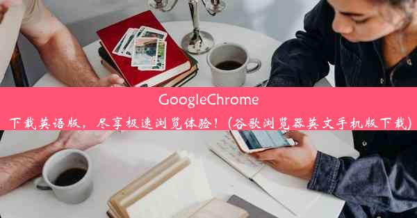 GoogleChrome下载英语版，尽享极速浏览体验！(谷歌浏览器英文手机版下载)