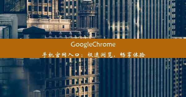 GoogleChrome手机官网入口：极速浏览，畅享体验