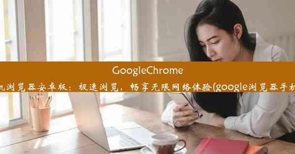 GoogleChrome手机浏览器安卓版：极速浏览，畅享无限网络体验(google浏览器手机端)