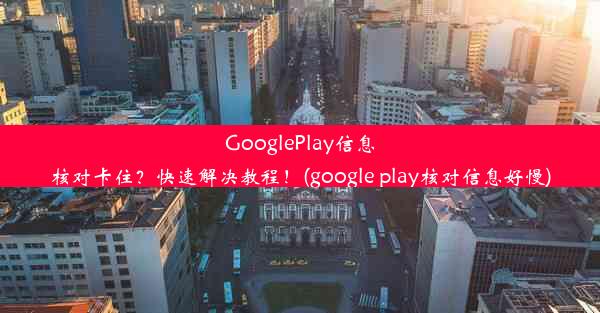 GooglePlay信息核对卡住？快速解决教程！(google play核对信息好慢)