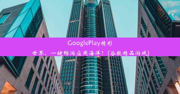 GooglePlay精彩世界，一键畅游应用海洋！(谷歌精品游戏)