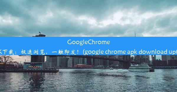 GoogleChrome最新APK下载：极速浏览，一触即发！(google chrome apk download up