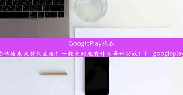 GooglePlay服务助你体验未来智能生活！一探它到底有什么奇妙功效！(“googleplay”)