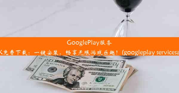 GooglePlay服务APK免费下载：一键安装，畅享无限游戏乐趣！(googleplay servicesapk)