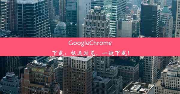 GoogleChrome下载：极速浏览，一键下载！