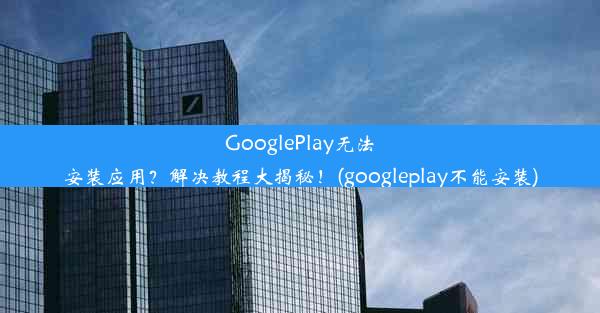 GooglePlay无法安装应用？解决教程大揭秘！(googleplay不能安装)