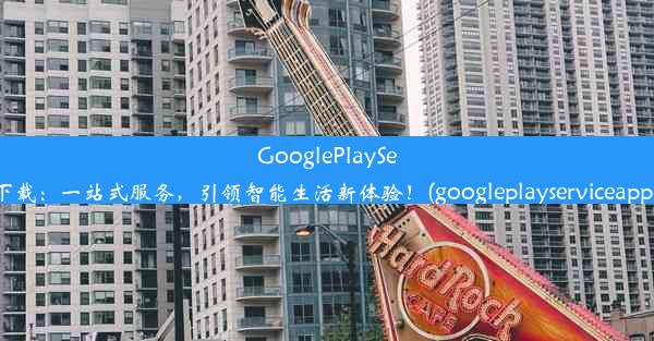 GooglePlayServices官网下载：一站式服务，引领智能生活新体验！(googleplayserviceapp