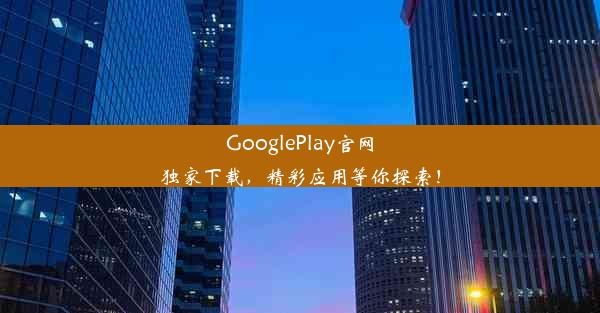 GooglePlay官网独家下载，精彩应用等你探索！