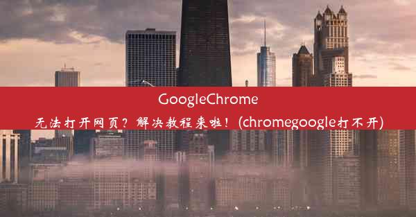 GoogleChrome无法打开网页？解决教程来啦！(chromegoogle打不开)