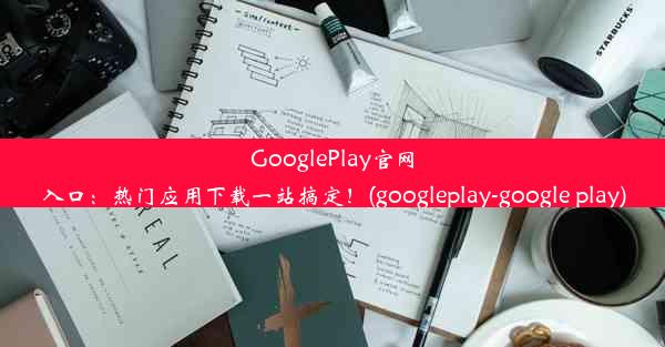 GooglePlay官网入口：热门应用下载一站搞定！(googleplay-google play)