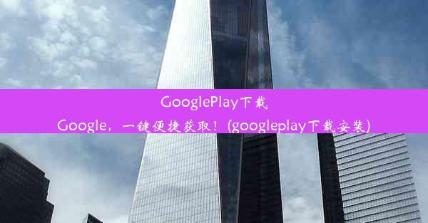 GooglePlay下载Google，一键便捷获取！(googleplay下载安装)