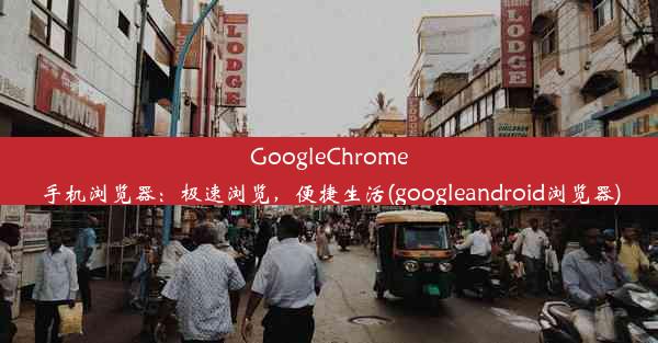 GoogleChrome手机浏览器：极速浏览，便捷生活(googleandroid浏览器)