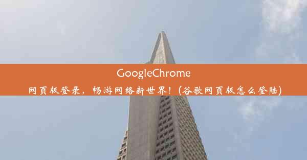 GoogleChrome网页版登录，畅游网络新世界！(谷歌网页版怎么登陆)