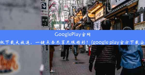 GooglePlay官网安卓版下载大放送，一键点击尽享无限精彩！(google play官方下载安卓版)