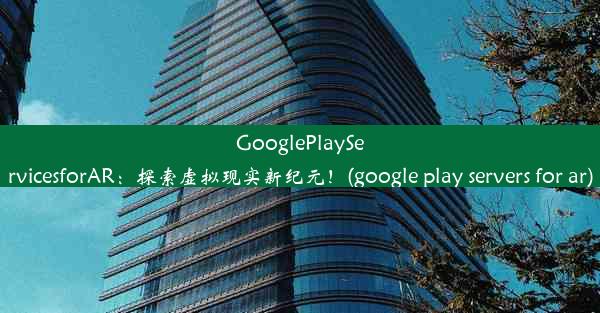 GooglePlayServicesforAR：探索虚拟现实新纪元！(google play servers for a