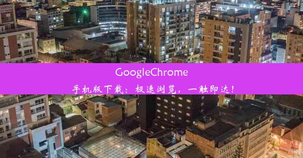 GoogleChrome手机版下载：极速浏览，一触即达！