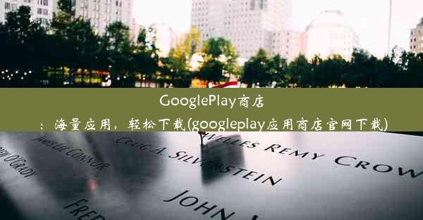 GooglePlay商店：海量应用，轻松下载(googleplay应用商店官网下载)