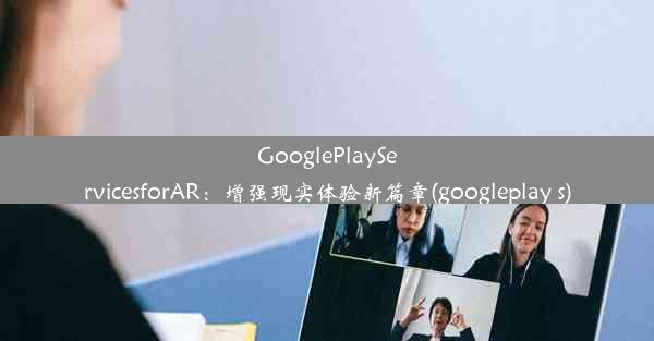 GooglePlayServicesforAR：增强现实体验新篇章(googleplay s)