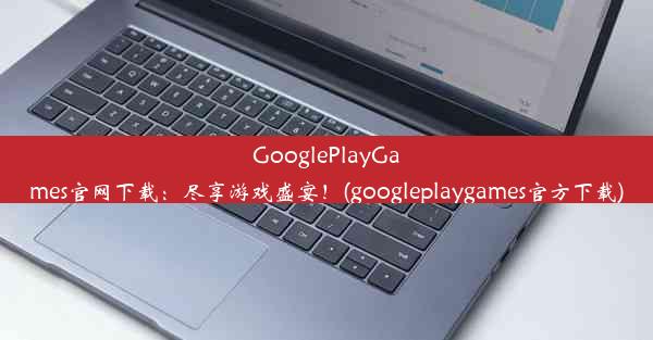 GooglePlayGames官网下载：尽享游戏盛宴！(googleplaygames官方下载)