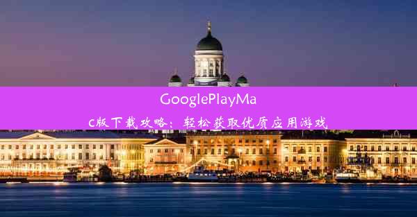 GooglePlayMac版下载攻略：轻松获取优质应用游戏