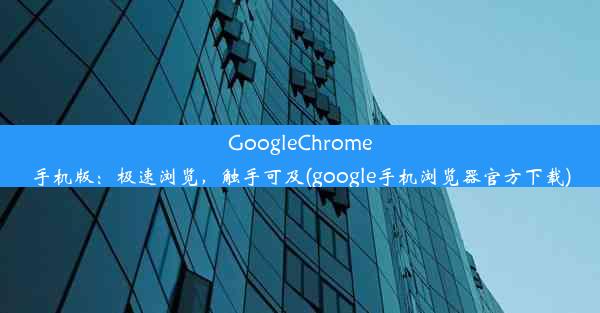 GoogleChrome手机版：极速浏览，触手可及(google手机浏览器官方下载)