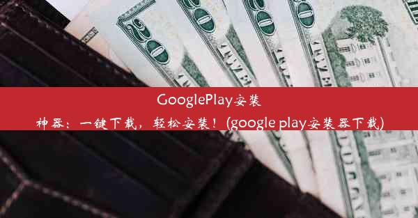 GooglePlay安装神器：一键下载，轻松安装！(google play安装器下载)