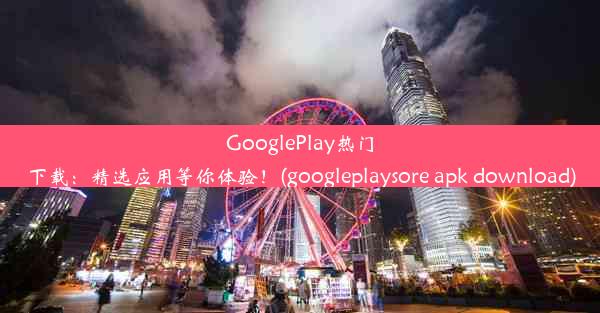 GooglePlay热门下载：精选应用等你体验！(googleplaysore apk download)