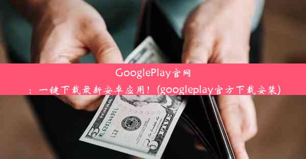 GooglePlay官网：一键下载最新安卓应用！(googleplay官方下载安装)