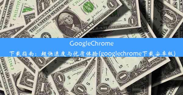 GoogleChrome下载指南：超快速度与优质体验(googlechrome下载安卓版)