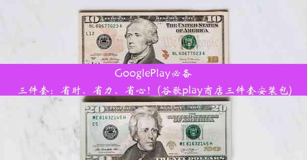 GooglePlay必备三件套：省时、省力、省心！(谷歌play商店三件套安装包)