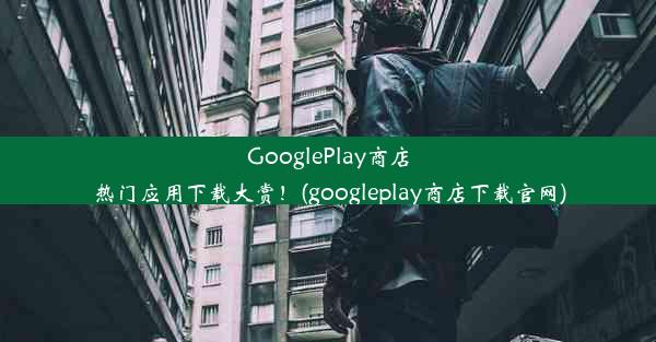 GooglePlay商店热门应用下载大赏！(googleplay商店下载官网)