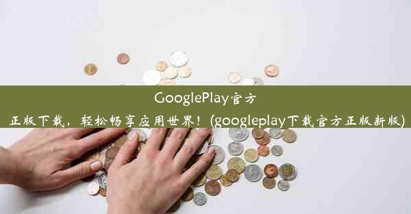 GooglePlay官方正版下载，轻松畅享应用世界！(googleplay下载官方正版新版)