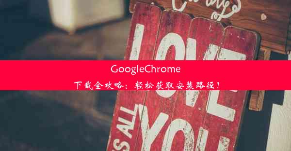 GoogleChrome下载全攻略：轻松获取安装路径！