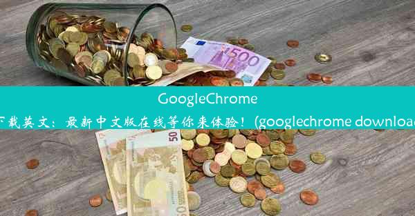 GoogleChrome下载英文：最新中文版在线等你来体验！(googlechrome download)