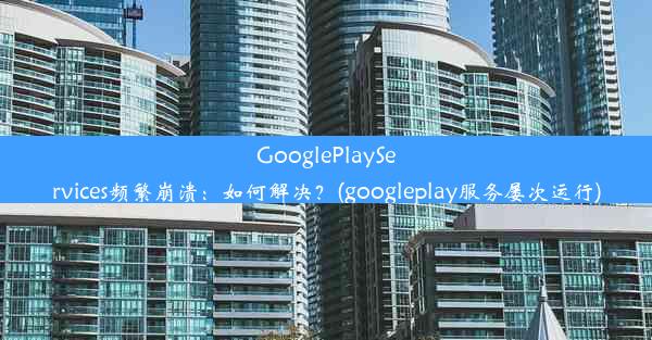 GooglePlayServices频繁崩溃：如何解决？(googleplay服务屡次运行)