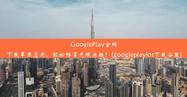 GooglePlay官网下载苹果应用，轻松畅享无限乐趣！(googleplayios下载安装)