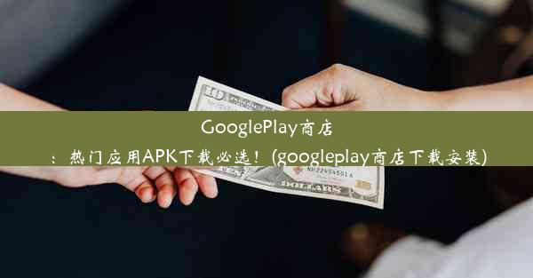 GooglePlay商店：热门应用APK下载必选！(googleplay商店下载安装)