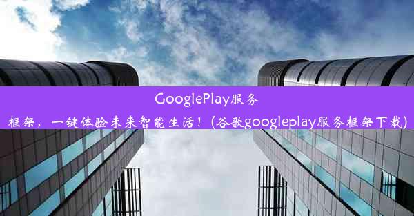 GooglePlay服务框架，一键体验未来智能生活！(谷歌googleplay服务框架下载)