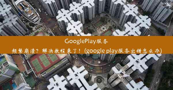 GooglePlay服务频繁崩溃？解决教程来了！(google play服务出错怎么办)