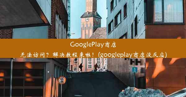 GooglePlay商店无法访问？解决教程来啦！(googleplay商店没反应)