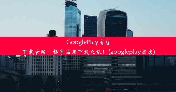 GooglePlay商店下载官网：畅享应用下载之旅！(googleplay商店)