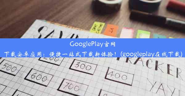 GooglePlay官网下载安卓应用：便捷一站式下载新体验！(googleplay在线下载)