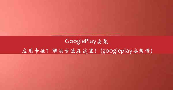 GooglePlay安装应用卡住？解决方法在这里！(googleplay安装慢)