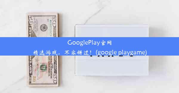 GooglePlay官网精选游戏，不容错过！(google playgame)