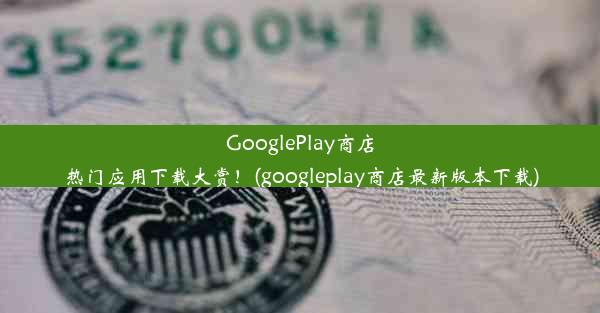 GooglePlay商店热门应用下载大赏！(googleplay商店最新版本下载)